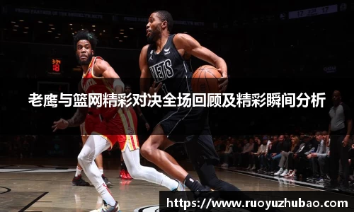老鹰与篮网精彩对决全场回顾及精彩瞬间分析