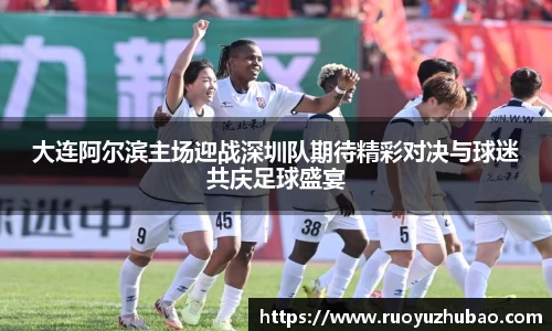 大连阿尔滨主场迎战深圳队期待精彩对决与球迷共庆足球盛宴